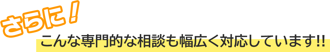 こんな専門的な相談も幅広く対応しています!!