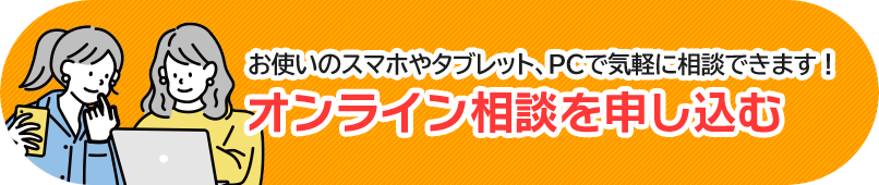 お使いのスマホやタブレット、PCで気軽に相談できます！オンライン相談を申し込む