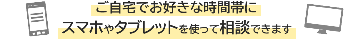 ご自宅でお好きな時間帯にスマホやタブレットを使って相談できます